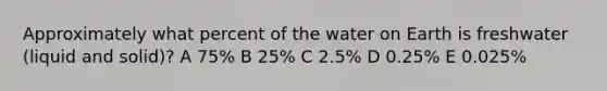 Approximately what percent of the water on Earth is freshwater (liquid and solid)? A 75% B 25% C 2.5% D 0.25% E 0.025%