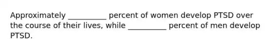 Approximately __________ percent of women develop PTSD over the course of their lives, while __________ percent of men develop PTSD.