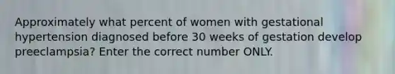 Approximately what percent of women with gestational hypertension diagnosed before 30 weeks of gestation develop preeclampsia? Enter the correct number ONLY.