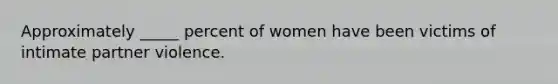 Approximately _____ percent of women have been victims of intimate partner violence.