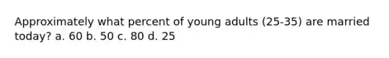 Approximately what percent of young adults (25-35) are married today? a. 60 b. 50 c. 80 d. 25