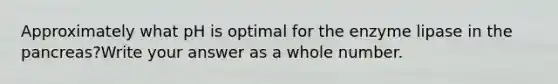 Approximately what pH is optimal for the enzyme lipase in the pancreas?Write your answer as a whole number.