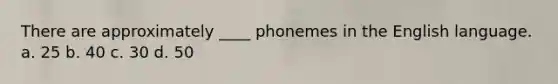 There are approximately ____ phonemes in the English language. a. 25 b. 40 c. 30 d. 50