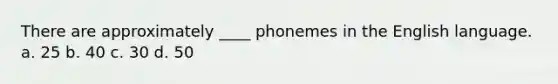 There are approximately ____ phonemes in the English language. a. 25 b. 40 c. 30 d. 50