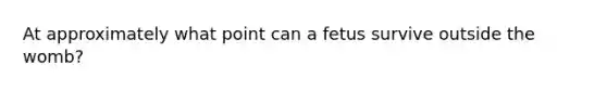 At approximately what point can a fetus survive outside the womb?