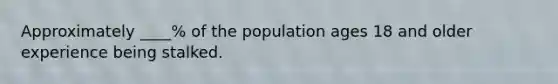 Approximately ____% of the population ages 18 and older experience being stalked.