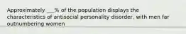 Approximately ___% of the population displays the characteristics of antisocial personality disorder, with men far outnumbering women