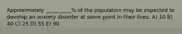 Approximately __________% of the population may be expected to develop an anxiety disorder at some point in their lives. A) 10 B) 40 C) 25 D) 55 E) 90