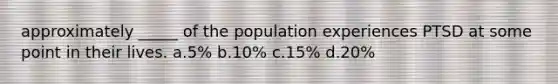 approximately _____ of the population experiences PTSD at some point in their lives. a.5% b.10% c.15% d.20%