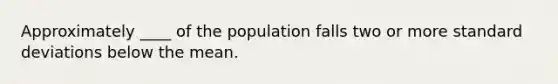 Approximately ____ of the population falls two or more standard deviations below the mean.