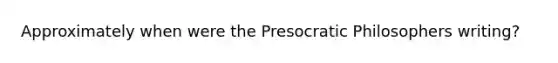 Approximately when were the Presocratic Philosophers writing?