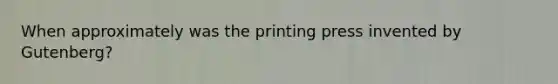 When approximately was the printing press invented by Gutenberg?