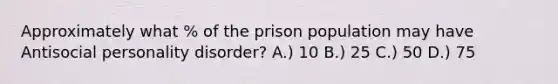 Approximately what % of the prison population may have Antisocial personality disorder? A.) 10 B.) 25 C.) 50 D.) 75