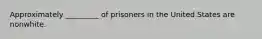 Approximately _________ of prisoners in the United States are nonwhite.