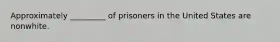 Approximately _________ of prisoners in the United States are nonwhite.