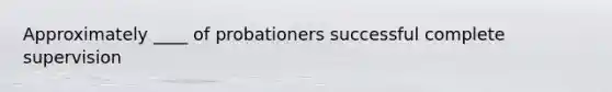 Approximately ____ of probationers successful complete supervision
