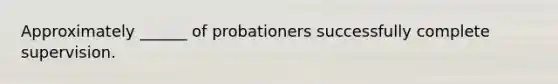 Approximately ______ of probationers successfully complete supervision.​