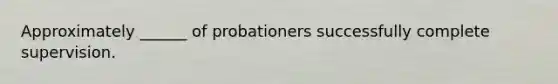 Approximately ______ of probationers successfully complete supervision.