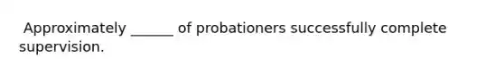 ​ Approximately ______ of probationers successfully complete supervision.