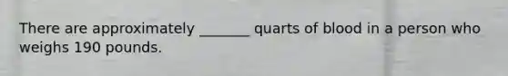 There are approximately _______ quarts of blood in a person who weighs 190 pounds.