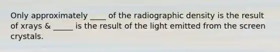 Only approximately ____ of the radiographic density is the result of xrays & _____ is the result of the light emitted from the screen crystals.