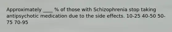 Approximately ____ % of those with Schizophrenia stop taking antipsychotic medication due to the side effects. 10-25 40-50 50-75 70-95