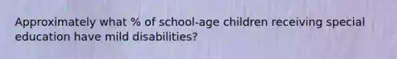 Approximately what % of school-age children receiving special education have mild disabilities?