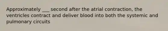 Approximately ___ second after the atrial contraction, the ventricles contract and deliver blood into both the systemic and pulmonary circuits