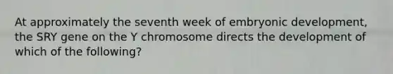 At approximately the seventh week of embryonic development, the SRY gene on the Y chromosome directs the development of which of the following?