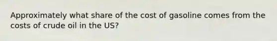 Approximately what share of the cost of gasoline comes from the costs of crude oil in the US?