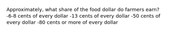 Approximately, what share of the food dollar do farmers earn? -6-8 cents of every dollar -13 cents of every dollar -50 cents of every dollar -80 cents or more of every dollar