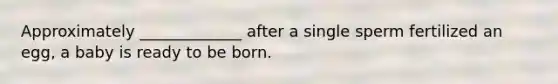 Approximately _____________ after a single sperm fertilized an egg, a baby is ready to be born.