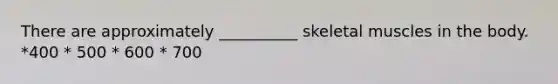 There are approximately __________ skeletal muscles in the body. *400 * 500 * 600 * 700