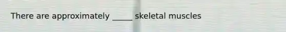 There are approximately _____ skeletal muscles