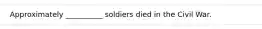 Approximately __________ soldiers died in the Civil War.