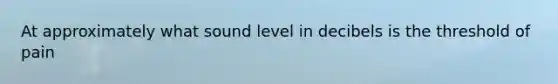 At approximately what sound level in decibels is the threshold of pain