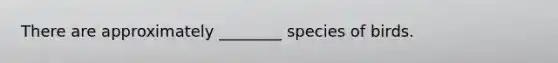 There are approximately ________ species of birds.