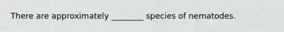 There are approximately ________ species of nematodes.