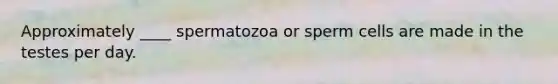 Approximately ____ spermatozoa or sperm cells are made in the testes per day.