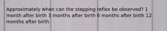 Approximately when can the stepping reflex be observed? 1 month after birth 3 months after birth 6 months after birth 12 months after birth