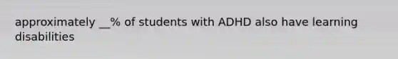 approximately __% of students with ADHD also have learning disabilities