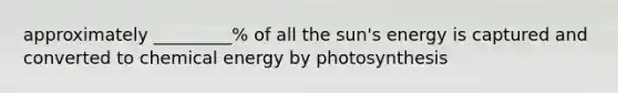 approximately _________% of all the sun's energy is captured and converted to chemical energy by photosynthesis