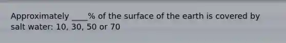 Approximately ____% of the surface of the earth is covered by salt water: 10, 30, 50 or 70