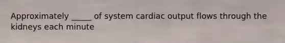 Approximately _____ of system cardiac output flows through the kidneys each minute