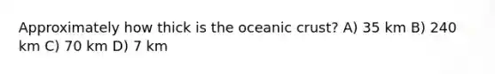 Approximately how thick is the oceanic crust? A) 35 km B) 240 km C) 70 km D) 7 km