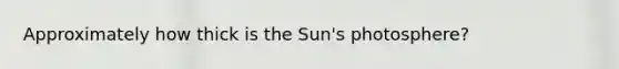 Approximately how thick is the Sun's photosphere?