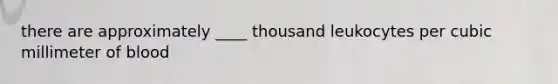 there are approximately ____ thousand leukocytes per cubic millimeter of blood