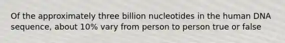 Of the approximately three billion nucleotides in the human DNA sequence, about 10% vary from person to person true or false