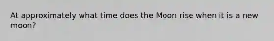 At approximately what time does the Moon rise when it is a new moon?