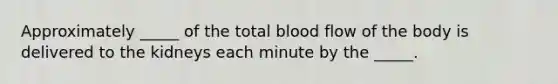 Approximately _____ of the total blood flow of the body is delivered to the kidneys each minute by the _____.